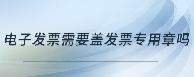 電子發(fā)票需要蓋發(fā)票專用章嗎 電子發(fā)票需要蓋發(fā)票專用章嗎