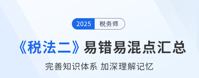 2025年稅務(wù)師《稅法二》易錯易混知識點匯總 2025年稅務(wù)師《稅法二》易錯易混知識點匯總