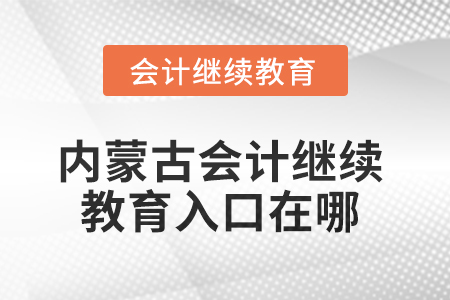 2025年內(nèi)蒙古會計人員繼續(xù)教育入口在哪？