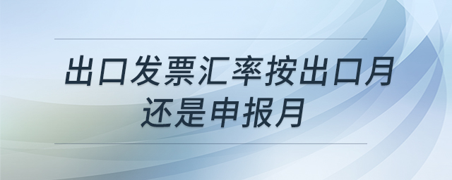 出口發(fā)票匯率按出口月還是申報(bào)月 出口發(fā)票匯率按出口月還是申報(bào)月