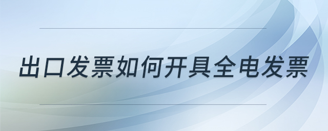 出口發(fā)票如何開具全電發(fā)票