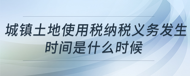 城鎮(zhèn)土地使用稅納稅義務(wù)發(fā)生時間是什么時候 城鎮(zhèn)土地使用稅納稅義務(wù)發(fā)生時間是什么時候