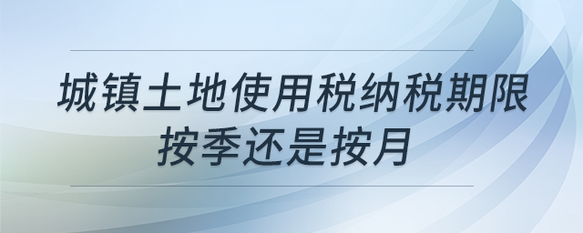 城鎮(zhèn)土地使用稅納稅期限按季還是按月 城鎮(zhèn)土地使用稅納稅期限按季還是按月