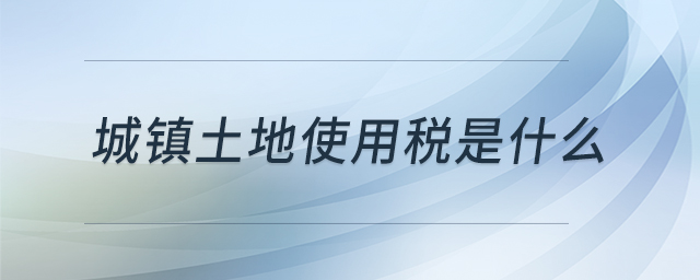 城鎮(zhèn)土地使用稅是什么 城鎮(zhèn)土地使用稅是什么