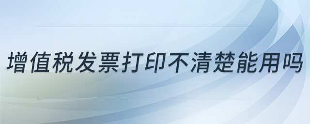增值稅發(fā)票打印不清楚能用嗎 增值稅發(fā)票打印不清楚能用嗎