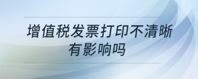 增值稅發(fā)票打印不清晰有影響嗎 增值稅發(fā)票打印不清晰有影響嗎