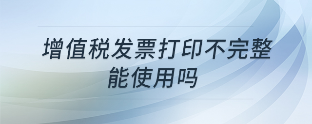 增值稅發(fā)票打印不完整能使用嗎 增值稅發(fā)票打印不完整能使用嗎