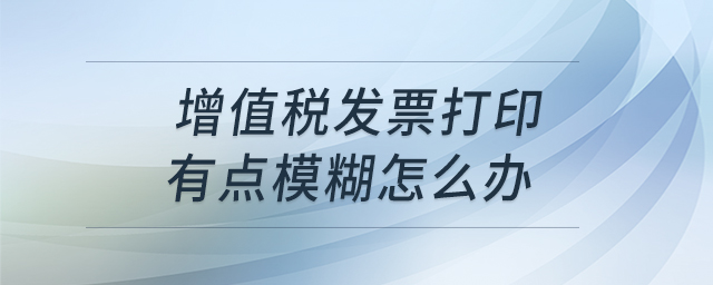 增值稅發(fā)票打印有點(diǎn)模糊怎么辦 增值稅發(fā)票打印有點(diǎn)模糊怎么辦