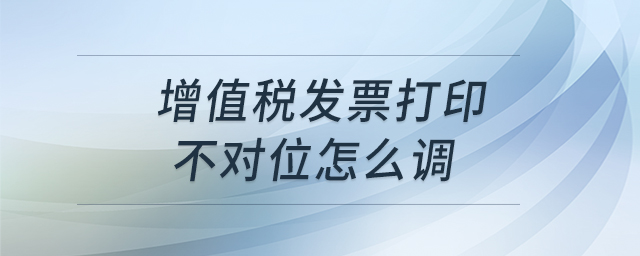 增值稅發(fā)票打印不對位怎么調 增值稅發(fā)票打印不對位怎么調