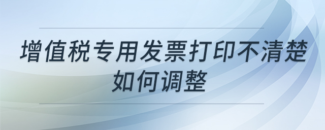 增值稅專用發(fā)票打印不清楚如何調(diào)整