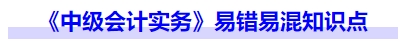 《中級會計(jì)實(shí)務(wù)》易錯易混知識點(diǎn)