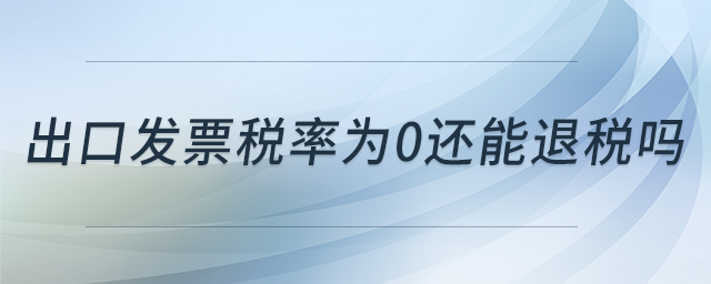 出口發(fā)票稅率為0還能退稅嗎 出口發(fā)票稅率為0還能退稅嗎