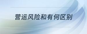 營運(yùn)風(fēng)險(xiǎn)和經(jīng)營風(fēng)險(xiǎn)有何區(qū)別