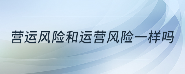營運風險和運營風險一樣嗎 營運風險和運營風險一樣嗎