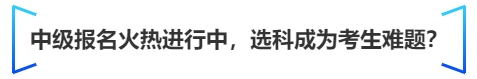 中級會計中級報名火熱進行中，選科成為考生難題？