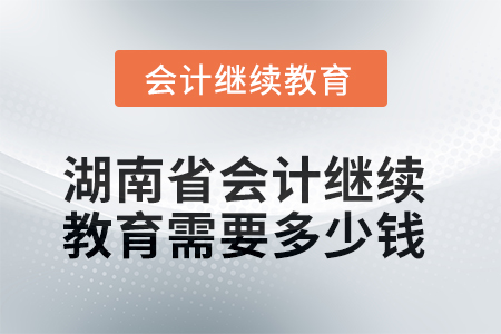 2025年湖南省會(huì)計(jì)繼續(xù)教育需要多少錢？
