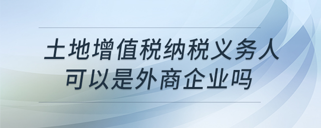 土地增值稅納稅義務(wù)人可以是外商企業(yè)嗎 土地增值稅納稅義務(wù)人可以是外商企業(yè)嗎