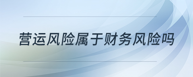營(yíng)運(yùn)風(fēng)險(xiǎn)屬于財(cái)務(wù)風(fēng)險(xiǎn)嗎 營(yíng)運(yùn)風(fēng)險(xiǎn)屬于財(cái)務(wù)風(fēng)險(xiǎn)嗎