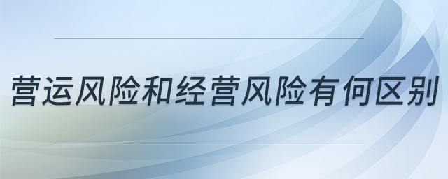 營運風(fēng)險和經(jīng)營風(fēng)險有何區(qū)別