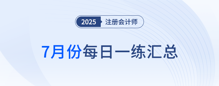 2025年注冊(cè)會(huì)計(jì)師7月每日一練匯總 2025年注冊(cè)會(huì)計(jì)師7月每日一練匯總