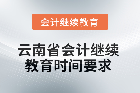 2025年云南省會(huì)計(jì)人員繼續(xù)教育時(shí)間要求 2025年云南省會(huì)計(jì)人員繼續(xù)教育時(shí)間要求