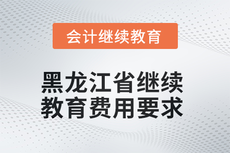 2025年黑龍江省會(huì)計(jì)繼續(xù)教育費(fèi)用要求