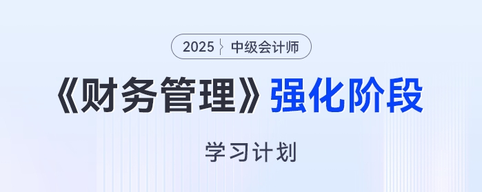 2025年中級會計《財務(wù)管理》強(qiáng)化階段學(xué)習(xí)計劃，高效備考免費領(lǐng)！