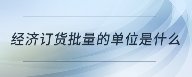 經(jīng)濟訂貨批量的單位是什么 經(jīng)濟訂貨批量的單位是什么