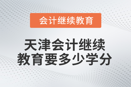 2025年天津會(huì)計(jì)繼續(xù)教育多少學(xué)分算合格？