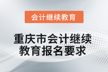 2025年重慶市會計人員繼續(xù)教育報名要求 2025年重慶市會計人員繼續(xù)教育報名要求