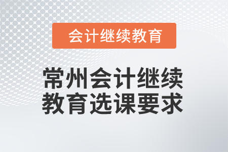 2025年常州會計繼續(xù)教育選課要求 2025年常州會計繼續(xù)教育選課要求