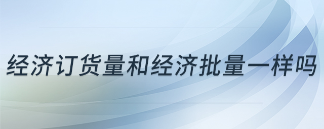 經(jīng)濟(jì)訂貨量和經(jīng)濟(jì)批量一樣嗎 經(jīng)濟(jì)訂貨量和經(jīng)濟(jì)批量一樣嗎