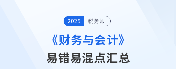 2025年稅務(wù)師《財務(wù)與會計》易錯易混知識點(diǎn)匯總