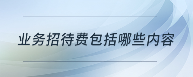 業(yè)務(wù)招待費(fèi)包括哪些內(nèi)容 業(yè)務(wù)招待費(fèi)包括哪些內(nèi)容
