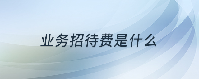 業(yè)務招待費是什么 業(yè)務招待費是什么