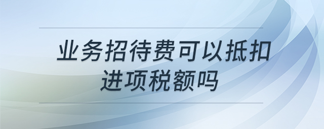 業(yè)務(wù)招待費可以抵扣進項稅額嗎