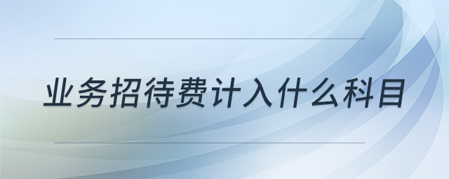 業(yè)務(wù)招待費(fèi)計入什么科目 業(yè)務(wù)招待費(fèi)計入什么科目