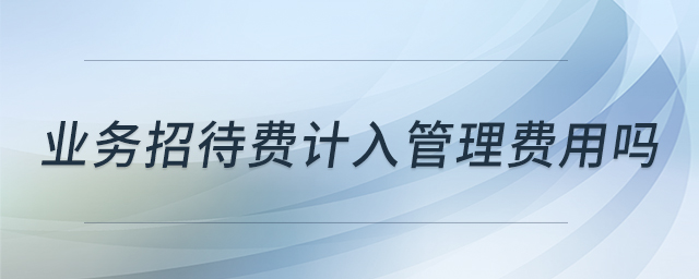 業(yè)務(wù)招待費(fèi)計(jì)入管理費(fèi)用嗎 業(yè)務(wù)招待費(fèi)計(jì)入管理費(fèi)用嗎