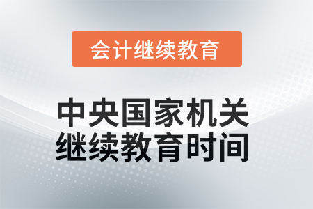 2025年中央國家機關會計人員繼續(xù)教育時間安排 2025年中央國家機關會計人員繼續(xù)教育時間安排