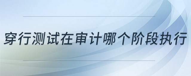穿行測(cè)試在審計(jì)哪個(gè)階段執(zhí)行 穿行測(cè)試在審計(jì)哪個(gè)階段執(zhí)行