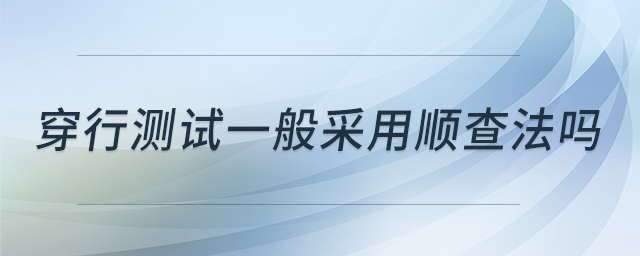 穿行測(cè)試一般采用順查法嗎 穿行測(cè)試一般采用順查法嗎