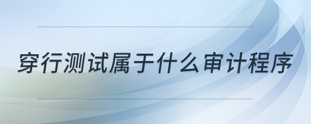 穿行測試屬于什么審計程序 穿行測試屬于什么審計程序