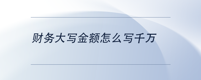 中級會計財務大寫金額怎么寫千萬 中級會計財務大寫金額怎么寫千萬