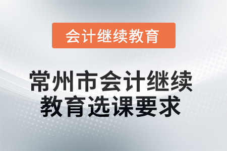 常州市2025年會計人員繼續(xù)教育選課要求 常州市2025年會計人員繼續(xù)教育選課要求