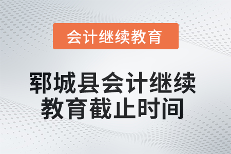2025年鄆城縣會(huì)計(jì)繼續(xù)教育截止時(shí)間 2025年鄆城縣會(huì)計(jì)繼續(xù)教育截止時(shí)間