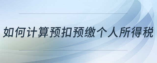 如何計(jì)算預(yù)扣預(yù)繳個(gè)人所得稅 如何計(jì)算預(yù)扣預(yù)繳個(gè)人所得稅