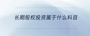 長(zhǎng)期股權(quán)投資屬于什么科目