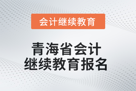 2025年青海省會(huì)計(jì)人員繼續(xù)教育報(bào)名要求 2025年青海省會(huì)計(jì)人員繼續(xù)教育報(bào)名要求