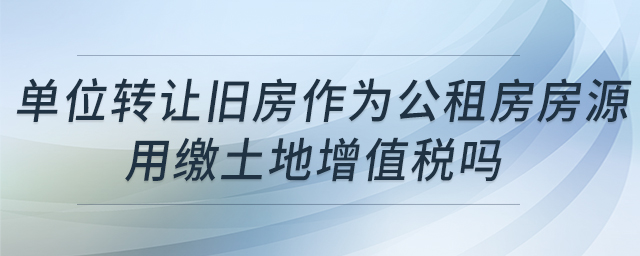 單位轉(zhuǎn)讓舊房作為公租房房源，用繳土地增值稅嗎