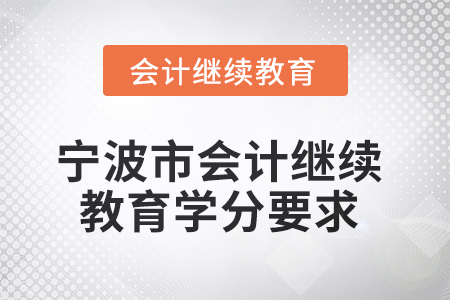 2025年度寧波市會計人員繼續(xù)教育學分要求 2025年度寧波市會計人員繼續(xù)教育學分要求